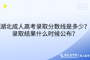 湖北成人高考录取分数线是多少？录取结果什么时候公布？