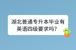 湖北普通专升本毕业有英语四级要求吗？