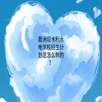 葛洲坝水利水电学校招生计划是怎么样的？