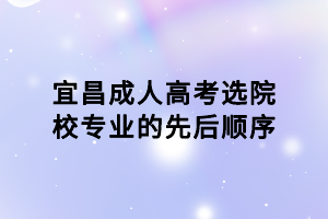 宜昌成人高考选院校专业的先后顺序