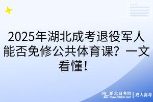 2025年湖北成考退役军人能否免修公共体育课？一文看懂！