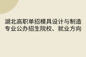 湖北高职单招模具设计与制造专业公办招生院校、就业方向