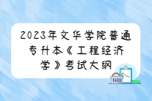 2023年文华学院普通专升本《工程经济学》考试大纲