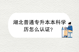 湖北普通专升本本科学历怎么认证？
