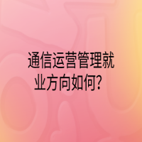 通信运营管理就业方向如何？