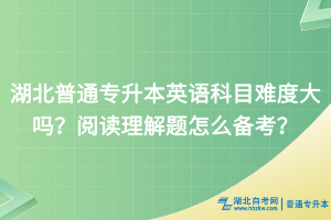 湖北普通专升本英语科目难度大吗？阅读理解题怎么备考？