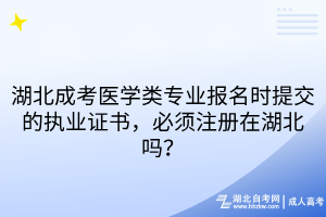 湖北成考医学类专业报名时提交的执业证书，必须注册在湖北吗？