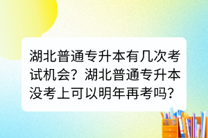 湖北普通专升本有几次考试机会？湖北普通专升本没考上可以明年再考吗？