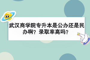 武汉商学院专升本是公办还是民办啊？录取率高吗？