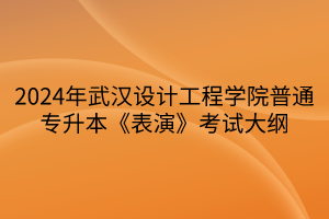 2024年武汉设计工程学院普通专升本《表演》考试大纲