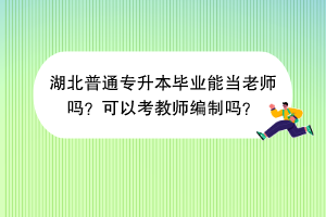 湖北普通专升本毕业能当老师吗？可以考教师编制吗？
