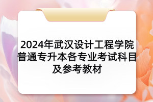 2024年武汉设计工程学院普通专升本各专业考试科目及参考教材