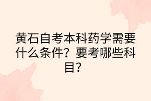 黄石自考本科药学需要什么条件？要考哪些科目？