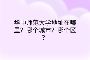 华中师范大学地址在哪里？哪个城市？哪个区？