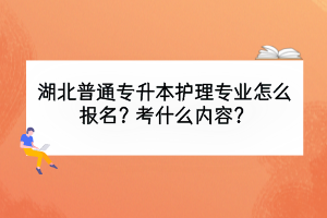 湖北普通专升本护理专业怎么报名？考什么内容？