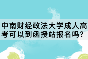 中南财经政法大学成人高考可以到函授站报名吗？