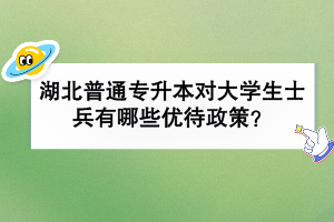 湖北普通专升本对大学生士兵有哪些优待政策？