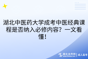 湖北中医药大学成考中医经典课程是否纳入必修内容？一文看懂！