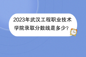 2023年武汉工程职业技术学院录取分数线是多少？
