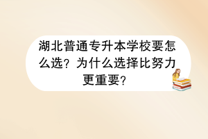 湖北普通专升本学校要怎么选？为什么选择比努力更重要？