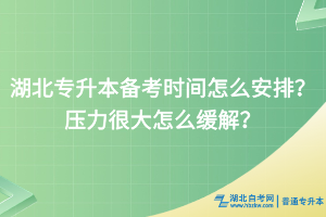 湖北专升本备考时间怎么安排？压力很大怎么缓解？