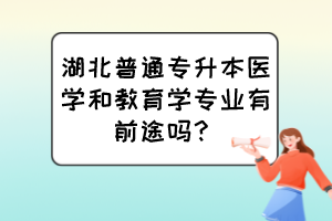 湖北普通专升本医学和教育学专业有前途吗？
