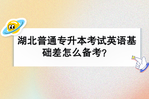 湖北普通专升本考试英语基础差怎么备考？