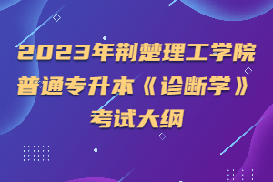 2023年荆楚理工学院普通专升本《诊断学》考试大纲