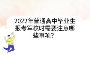 2022年普通高中毕业生报考军校时需要注意哪些事项？