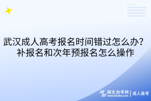 武汉成人高考报名时间错过怎么办？补报名和次年预报名怎么操作