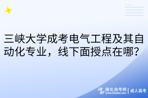 三峡大学成考电气工程及其自动化专业，线下面授点在哪？