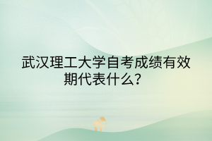 武汉理工大学自考成绩有效期代表什么？