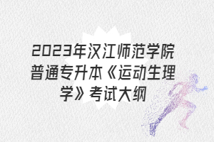 2023年汉江师范学院普通专升本《运动生理学》考试大纲