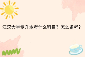 江汉大学专升本考什么科目？怎么备考？