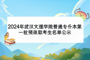 2024年武汉文理学院普通专升本第一批预录取考生名单公示