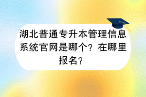 湖北普通专升本管理信息系统官网是哪个？在哪里报名？