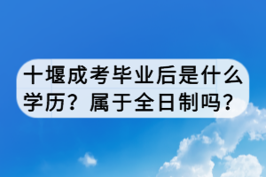 十堰成考毕业后是什么学历？属于全日制吗？
