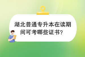 湖北普通专升本在读期间可考哪些证书？