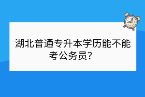 湖北普通专升本学历能不能考公务员？