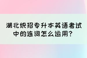 湖北统招专升本英语考试中的连词怎么运用？