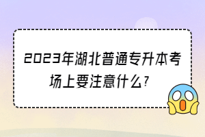 2023年湖北普通专升本考场上要注意什么？