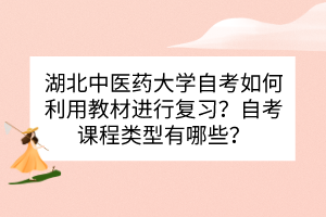 湖北中医药大学自考如何利用教材进行复习？自考课程类型有哪些？