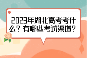 2023年湖北高考考什么？有哪些考试渠道？