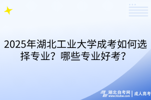 2025年湖北工业大学成考如何选择专业？哪些专业好考？