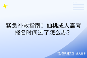 紧急补救指南！仙桃成人高考报名时间过了怎么办？