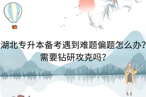 湖北专升本备考遇到难题偏题怎么办？需要钻研攻克吗？