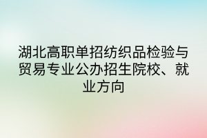 湖北高职单招纺织品检验与贸易专业公办招生院校、就业方向