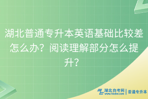 湖北普通专升本英语基础比较差怎么办？阅读理解部分怎么提升？