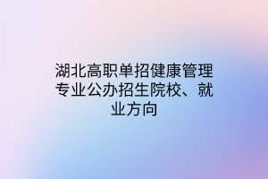 湖北高职单招健康管理专业公办招生院校、就业方向