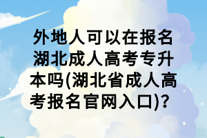 外地人可以在报名湖北成人高考专升本吗(湖北省成人高考报名官网入口)？